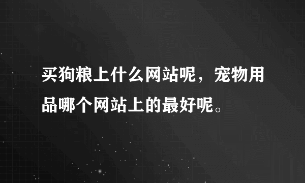 买狗粮上什么网站呢，宠物用品哪个网站上的最好呢。