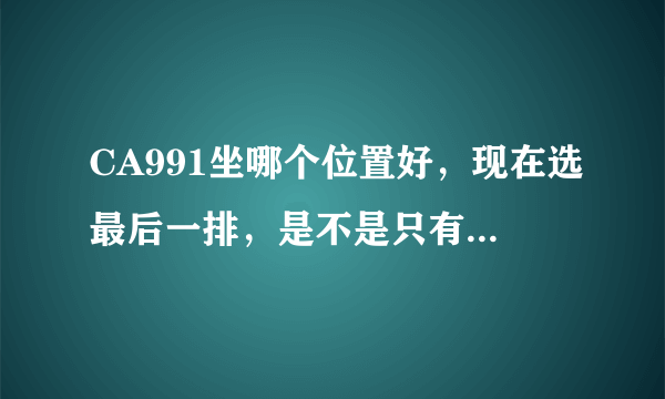 CA991坐哪个位置好，现在选最后一排，是不是只有两个位置。舒适性应该选哪些位置好，谢谢。