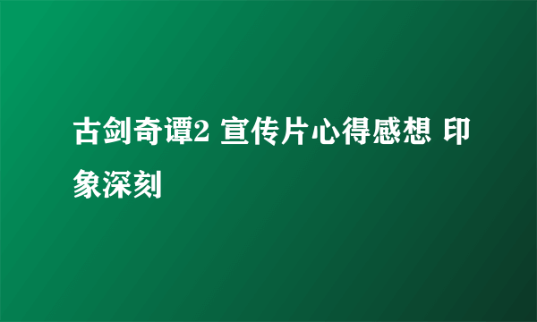 古剑奇谭2 宣传片心得感想 印象深刻