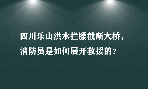 四川乐山洪水拦腰截断大桥，消防员是如何展开救援的？