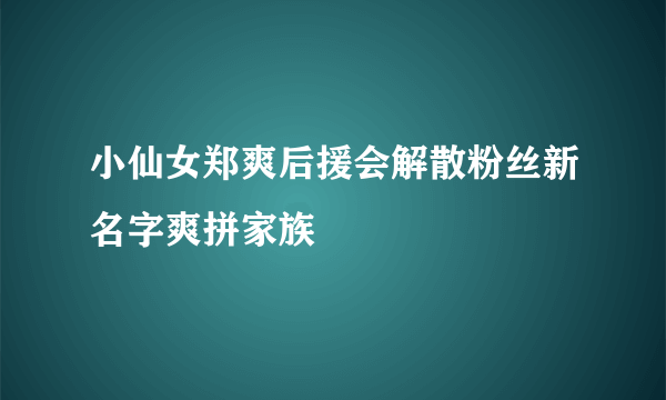 小仙女郑爽后援会解散粉丝新名字爽拼家族