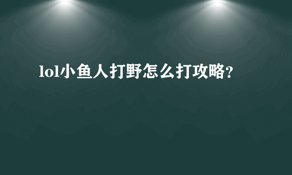 lol小鱼人打野怎么打攻略？