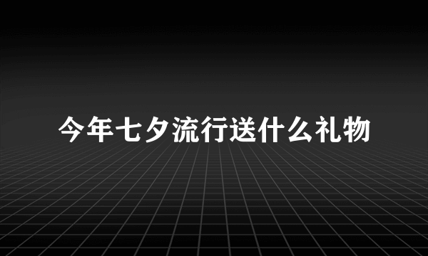 今年七夕流行送什么礼物