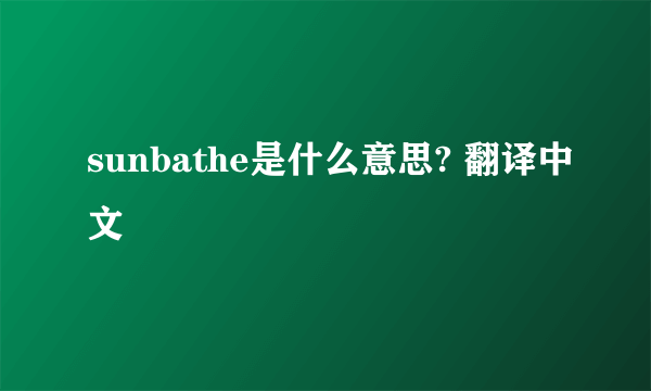 sunbathe是什么意思? 翻译中文