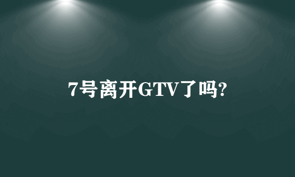 7号离开GTV了吗?