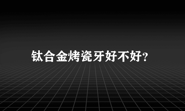 钛合金烤瓷牙好不好？