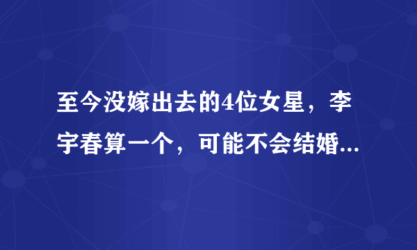 至今没嫁出去的4位女星，李宇春算一个，可能不会结婚的是谁呢？