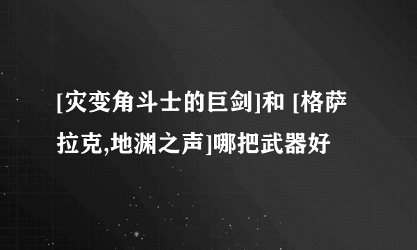 [灾变角斗士的巨剑]和 [格萨拉克,地渊之声]哪把武器好