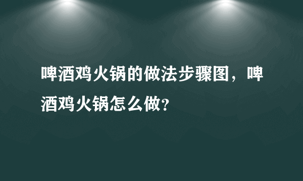 啤酒鸡火锅的做法步骤图，啤酒鸡火锅怎么做？