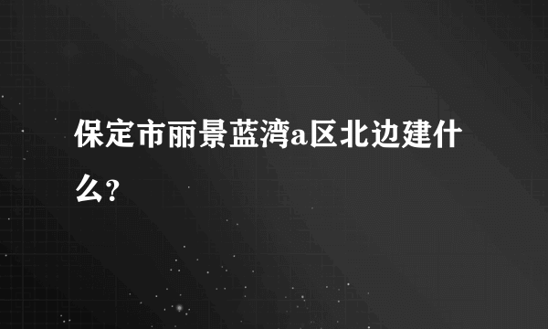 保定市丽景蓝湾a区北边建什么？