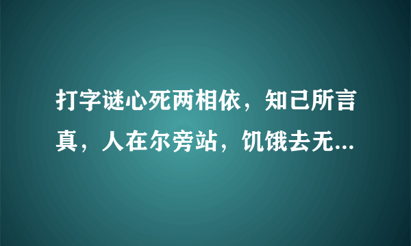 打字谜心死两相依，知己所言真，人在尔旁站，饥饿去无食，故人想永共还来还要走，至死都相遇。