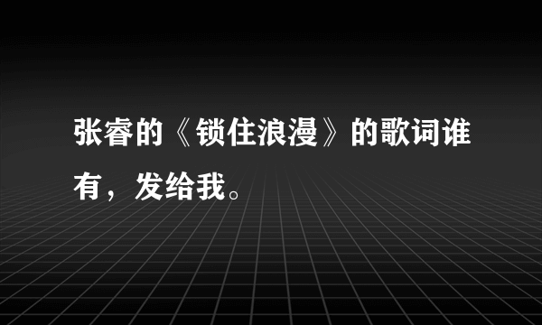 张睿的《锁住浪漫》的歌词谁有，发给我。