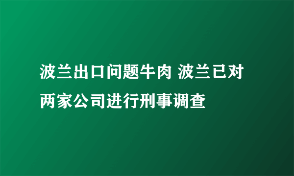 波兰出口问题牛肉 波兰已对两家公司进行刑事调查