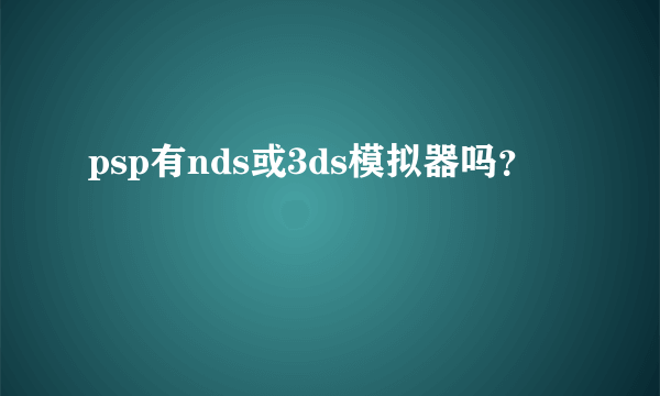 psp有nds或3ds模拟器吗？