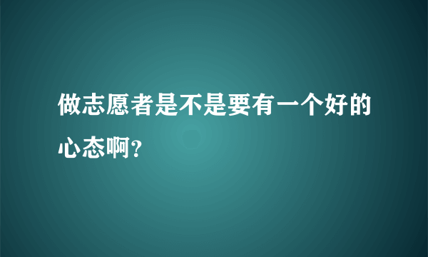 做志愿者是不是要有一个好的心态啊？