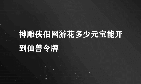 神雕侠侣网游花多少元宝能开到仙兽令牌