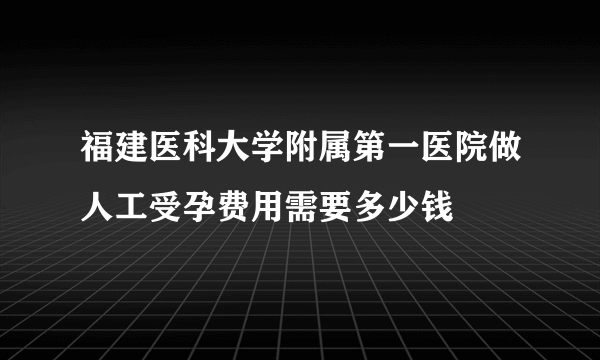 福建医科大学附属第一医院做人工受孕费用需要多少钱