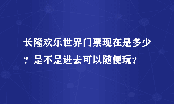 长隆欢乐世界门票现在是多少？是不是进去可以随便玩？