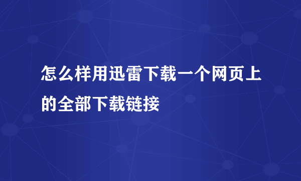 怎么样用迅雷下载一个网页上的全部下载链接