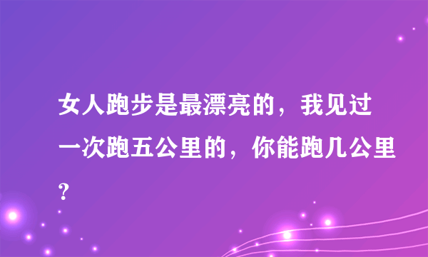 女人跑步是最漂亮的，我见过一次跑五公里的，你能跑几公里？