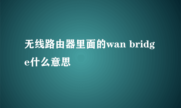 无线路由器里面的wan bridge什么意思