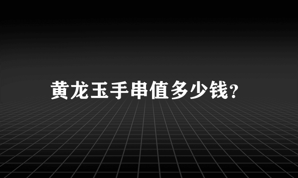 黄龙玉手串值多少钱？