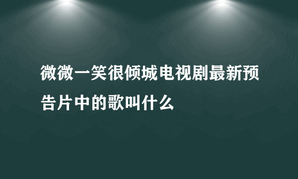 微微一笑很倾城电视剧最新预告片中的歌叫什么