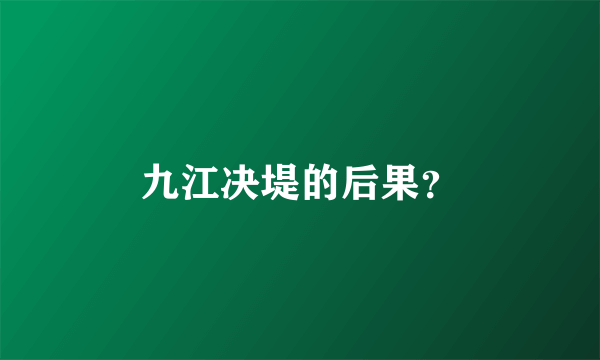 九江决堤的后果？