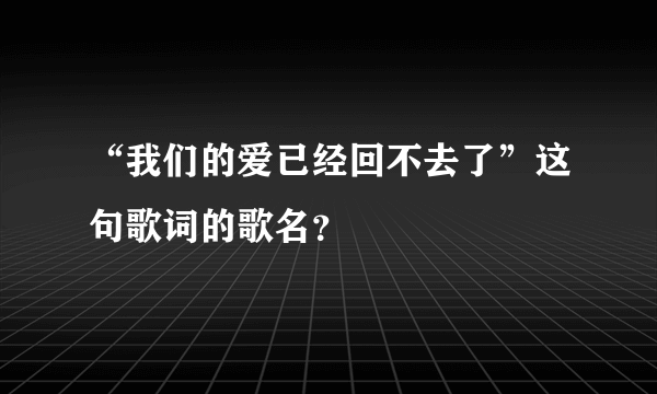 “我们的爱已经回不去了”这句歌词的歌名？