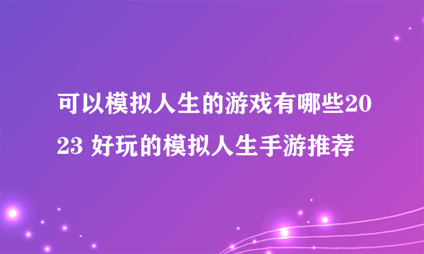 可以模拟人生的游戏有哪些2023 好玩的模拟人生手游推荐