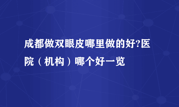 成都做双眼皮哪里做的好?医院（机构）哪个好一览