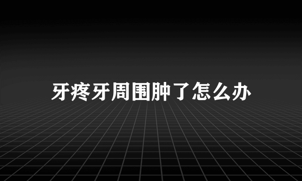 牙疼牙周围肿了怎么办