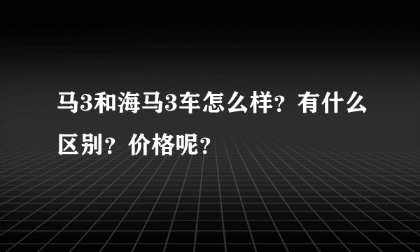 马3和海马3车怎么样？有什么区别？价格呢？