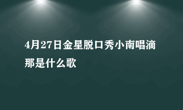 4月27日金星脱口秀小南唱滴那是什么歌