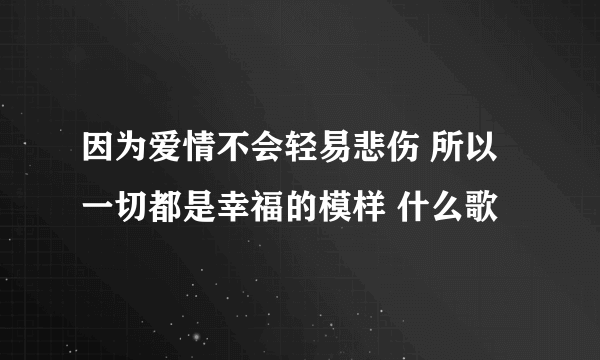 因为爱情不会轻易悲伤 所以一切都是幸福的模样 什么歌