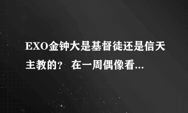 EXO金钟大是基督徒还是信天主教的？ 在一周偶像看到的？两个宗教有差