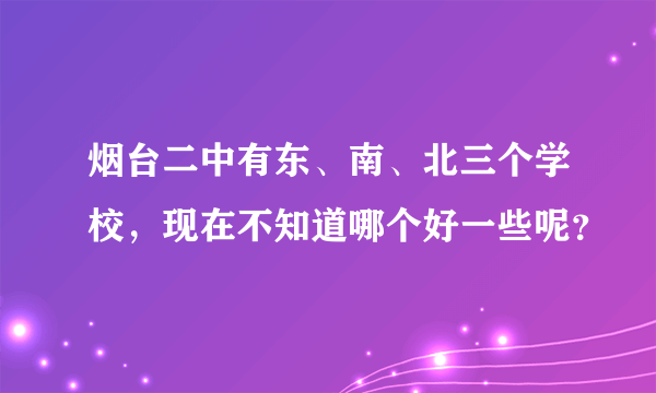 烟台二中有东、南、北三个学校，现在不知道哪个好一些呢？