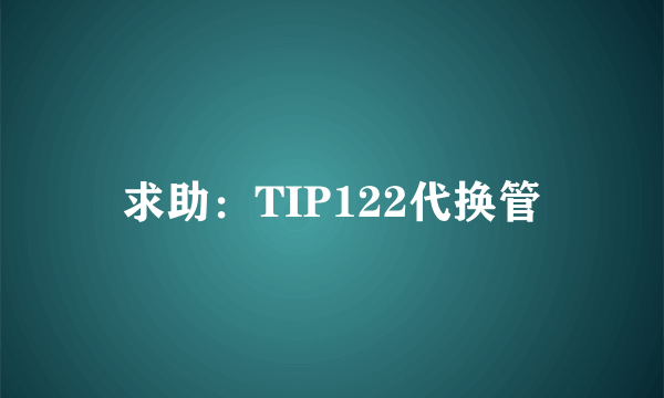 求助：TIP122代换管