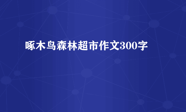 啄木鸟森林超市作文300字