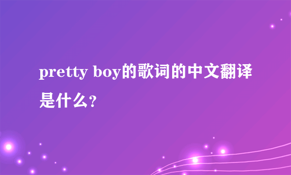 pretty boy的歌词的中文翻译是什么？