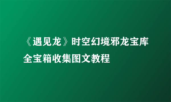 《遇见龙》时空幻境邪龙宝库全宝箱收集图文教程