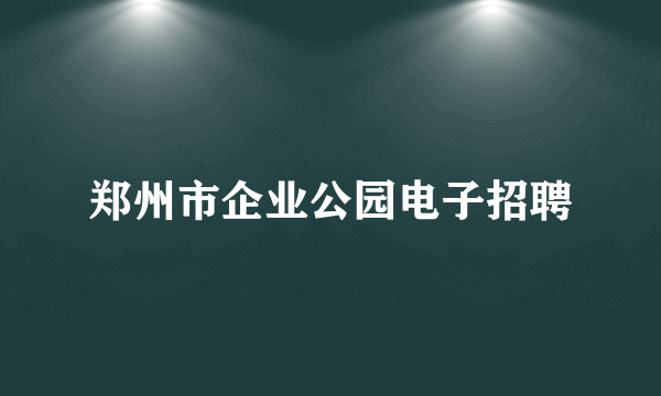 郑州市企业公园电子招聘