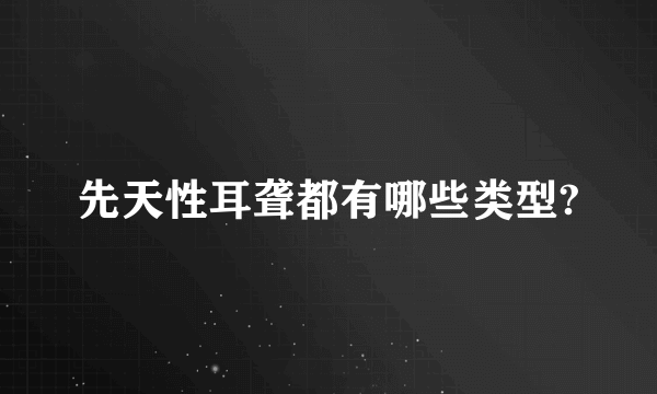 先天性耳聋都有哪些类型?