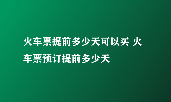 火车票提前多少天可以买 火车票预订提前多少天