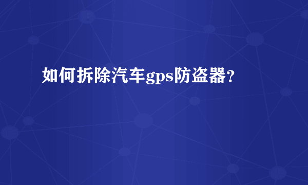 如何拆除汽车gps防盗器？