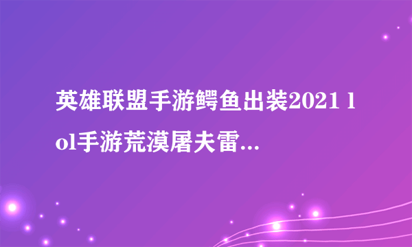 英雄联盟手游鳄鱼出装2021 lol手游荒漠屠夫雷克顿出装方案