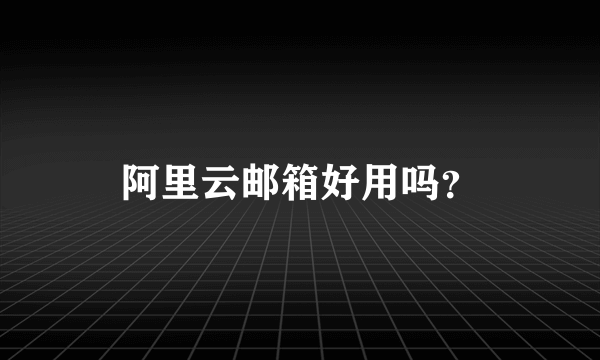 阿里云邮箱好用吗？