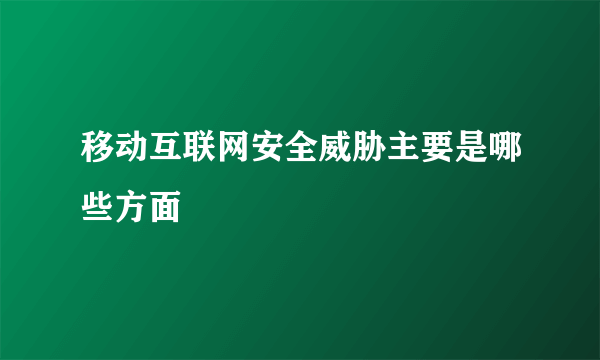 移动互联网安全威胁主要是哪些方面