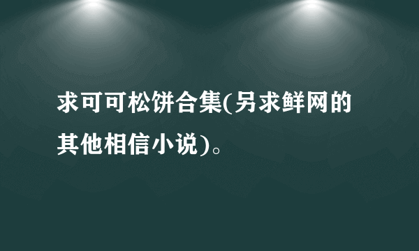 求可可松饼合集(另求鲜网的其他相信小说)。