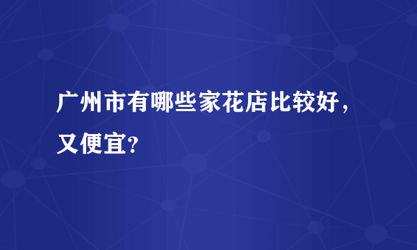 广州市有哪些家花店比较好，又便宜？